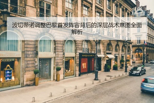 波切蒂诺调整巴黎首发阵容背后的深层战术意图全面解析