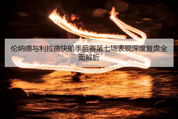 伦纳德与利拉德快船季后赛第七场表现深度复盘全面解析