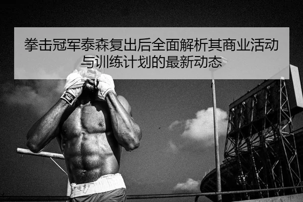 拳击冠军泰森复出后全面解析其商业活动与训练计划的最新动态